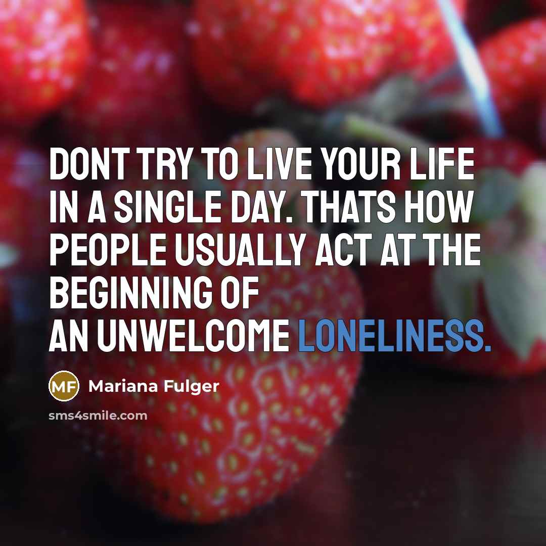 “Dont try to live your life in a single day. Thats how people usually act at the beginning of an unwelcome loneliness.” quote by Mariana Fulger