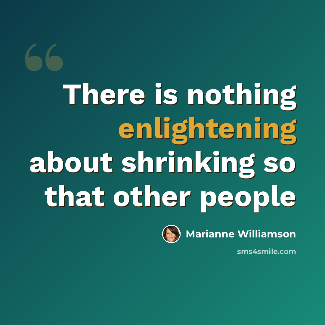 “There is nothing enlightening about shrinking so that other people” quote by Marianne Williamson