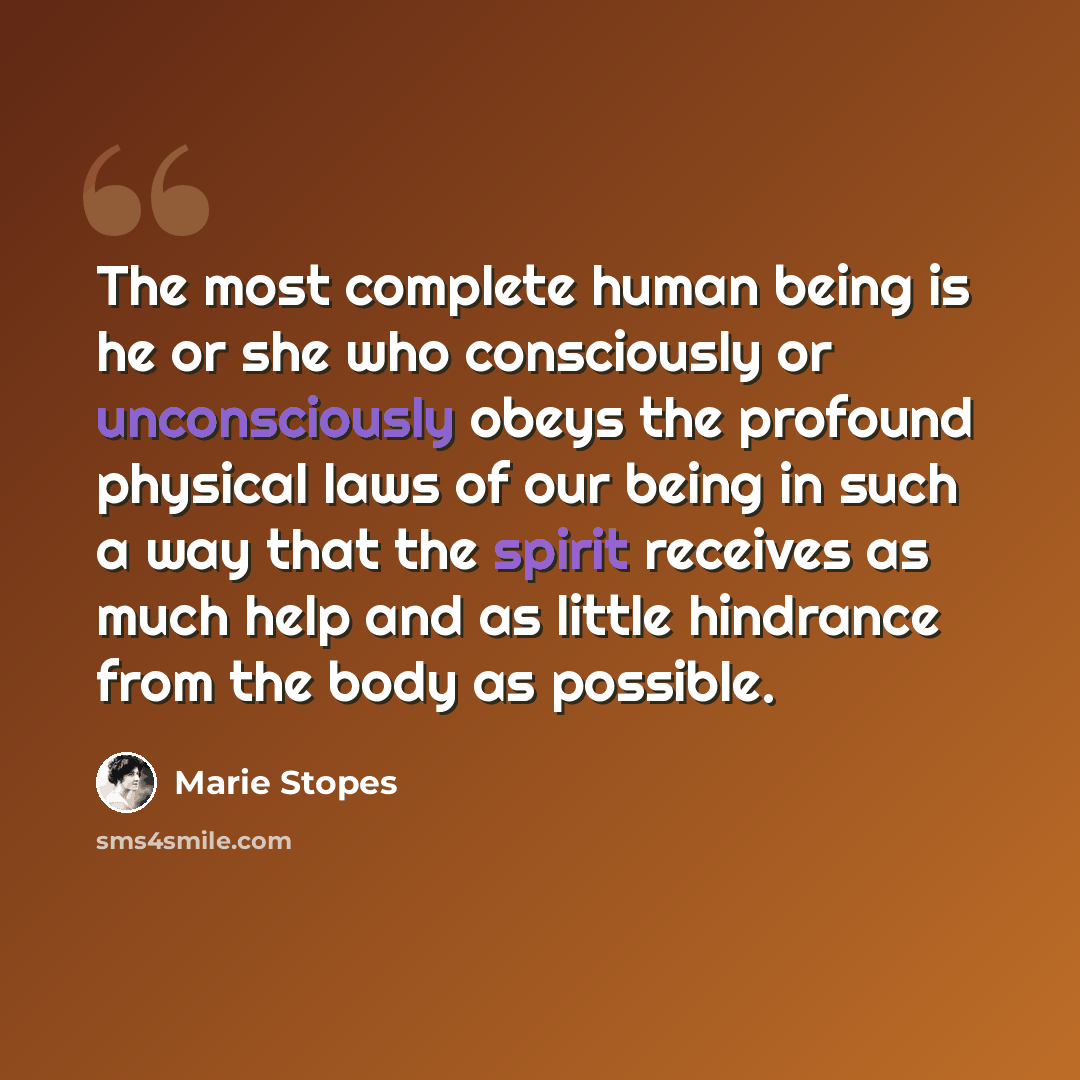 “The most complete human being is he or she who consciously or unconsciously obeys the profound physical laws of our being in such a way that the spirit receives as much help and as little hindrance from the body as possible.” quote by Marie Stopes