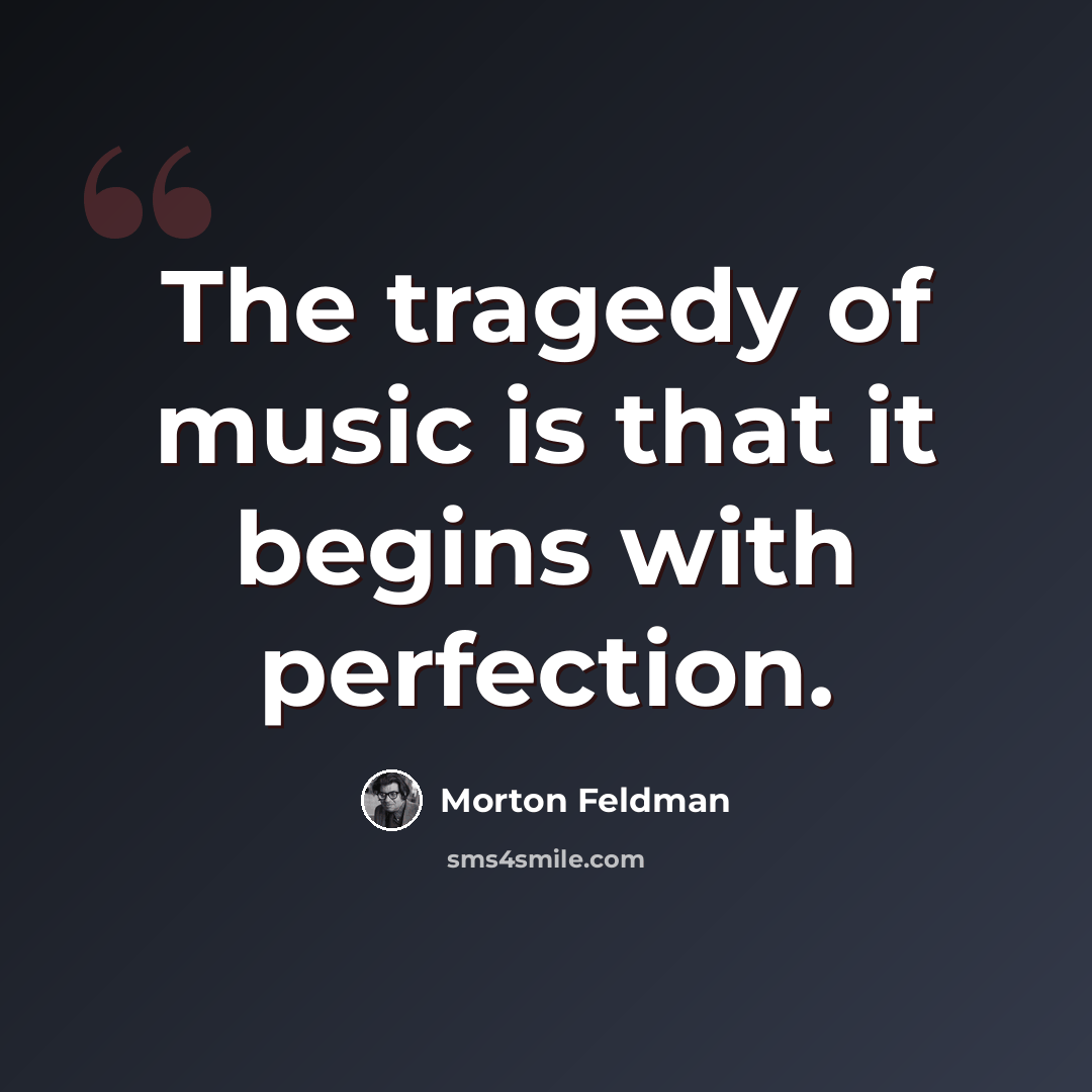 “The tragedy of music is that it begins with perfection.” quote by Morton Feldman