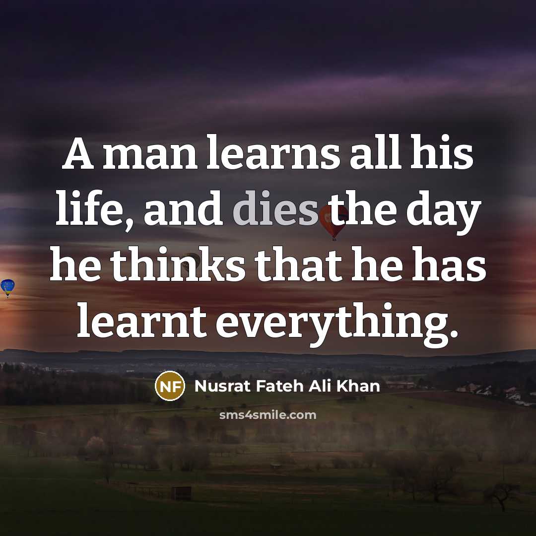 “A man learns all his life, and dies the day he thinks that he has learnt everything.” quote by Nusrat Fateh Ali Khan