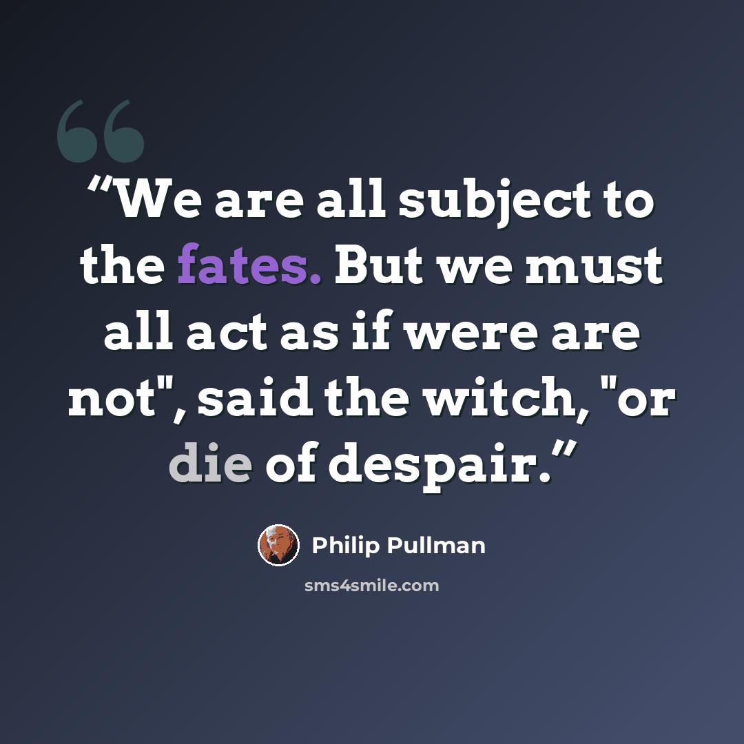 “We are all subject to the fates. But we must all act as if were are not", said the witch, "or die of despair.” quote by Philip pullman