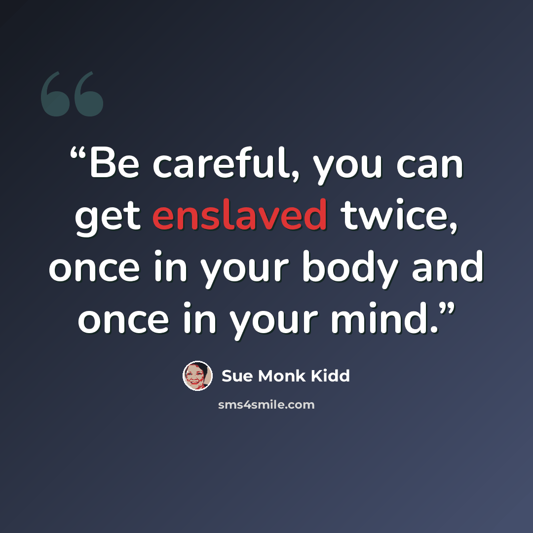 “Be careful, you can get enslaved twice, once in your body and once in your mind.” quote by Sue Monk Kidd