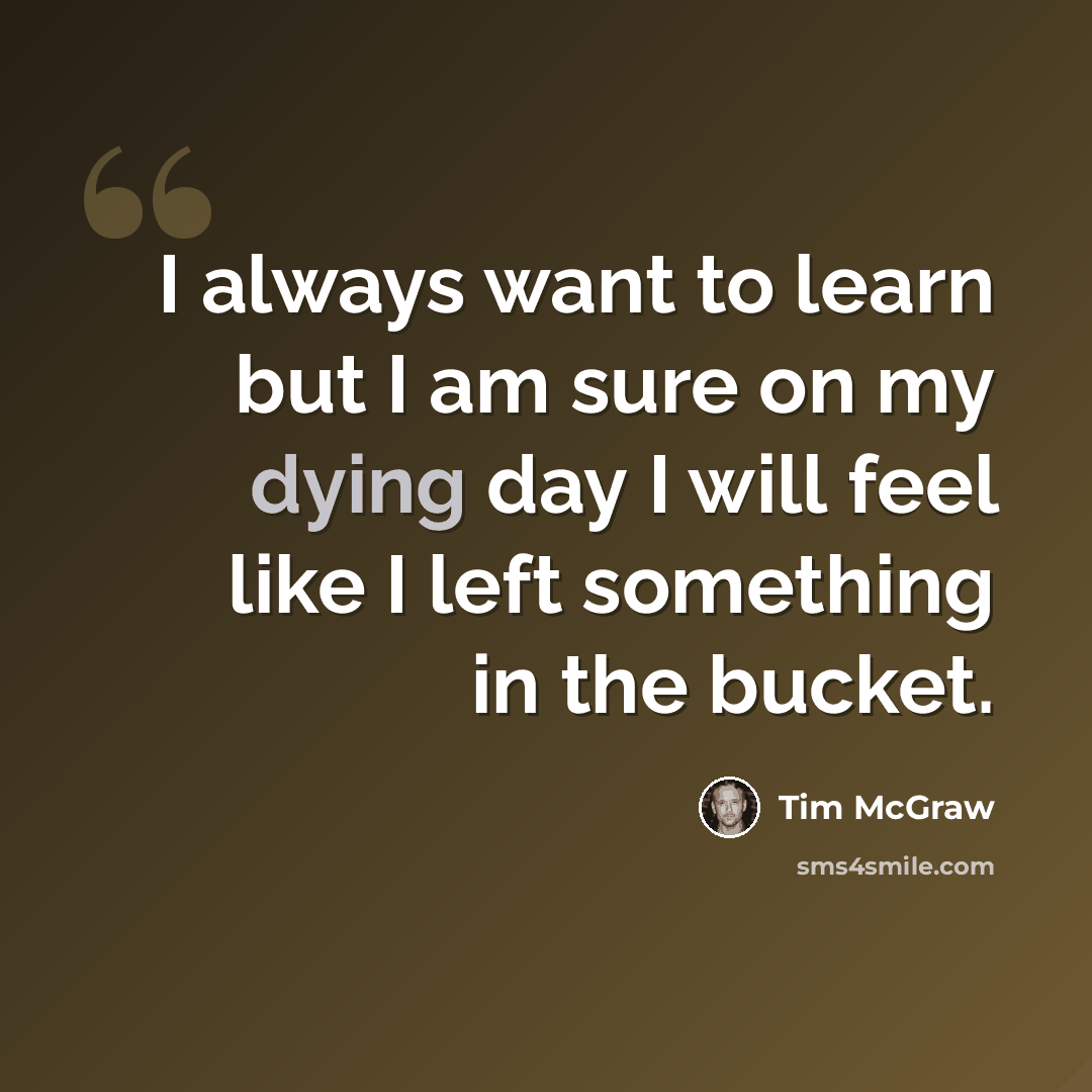 “I always want to learn but I am sure on my dying day I will feel like I left something in the bucket.” quote by Tim McGraw