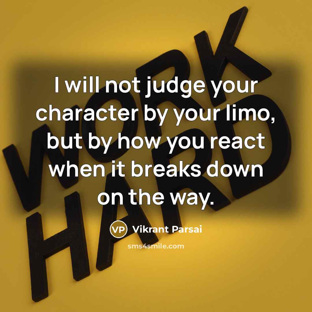 “I will not judge your character by your limo, but by how you react when it breaks down on the way.” quote by Vikrant Parsai