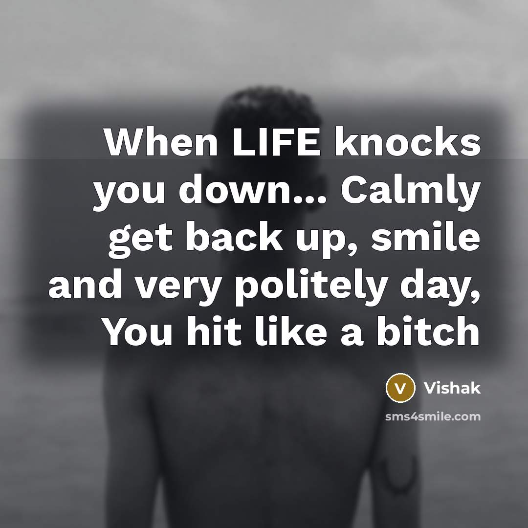 “When LIFE knocks you down... Calmly get back up, smile and very politely day, You hit like a bitch” quote by Vishak