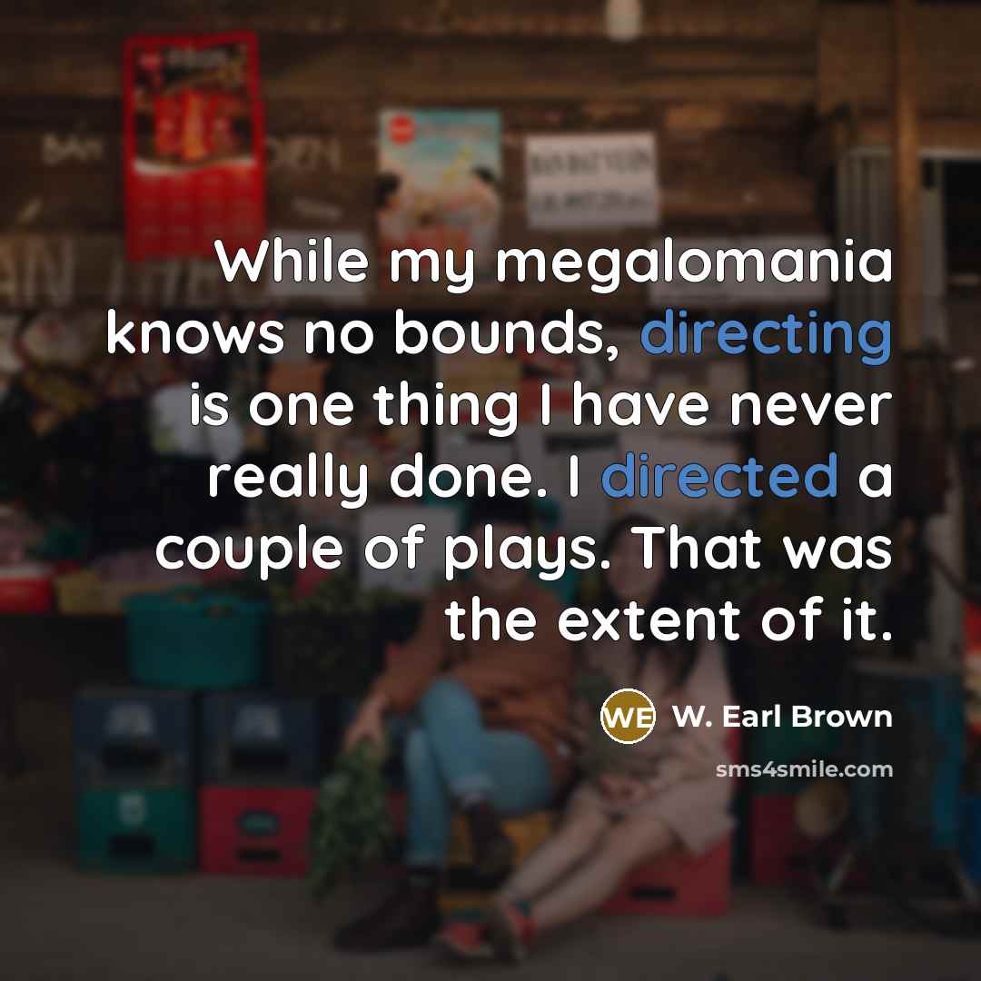 “While my megalomania knows no bounds, directing is one thing I have never really done. I directed a couple of plays. That was the extent of it.” quote by W. Earl Brown
