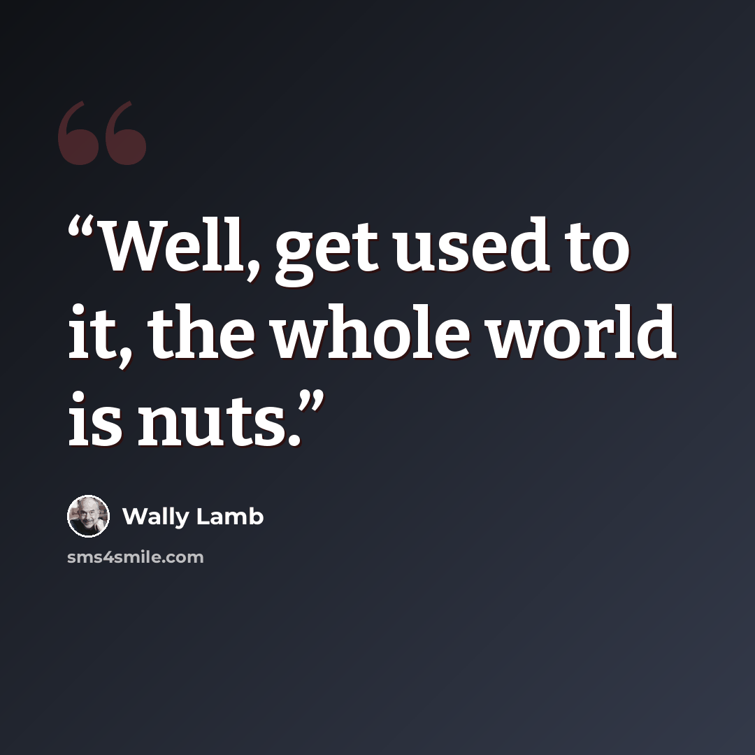 “Well, get used to it, the whole world is nuts.” quote by Wally Lamb