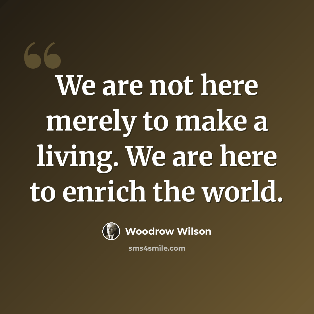 “We are not here merely to make a living. We are here to enrich the world.” quote by Woodrow Wilson