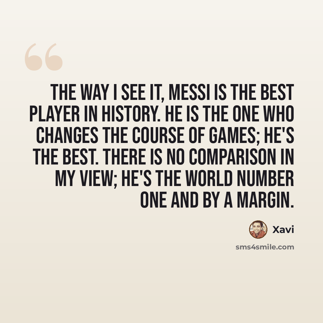 “The way I see it, Messi is the best player in history. He is the one who changes the course of games; he's the best. There is no comparison in my view; he's the world number one and by a margin.” quote by Xavi