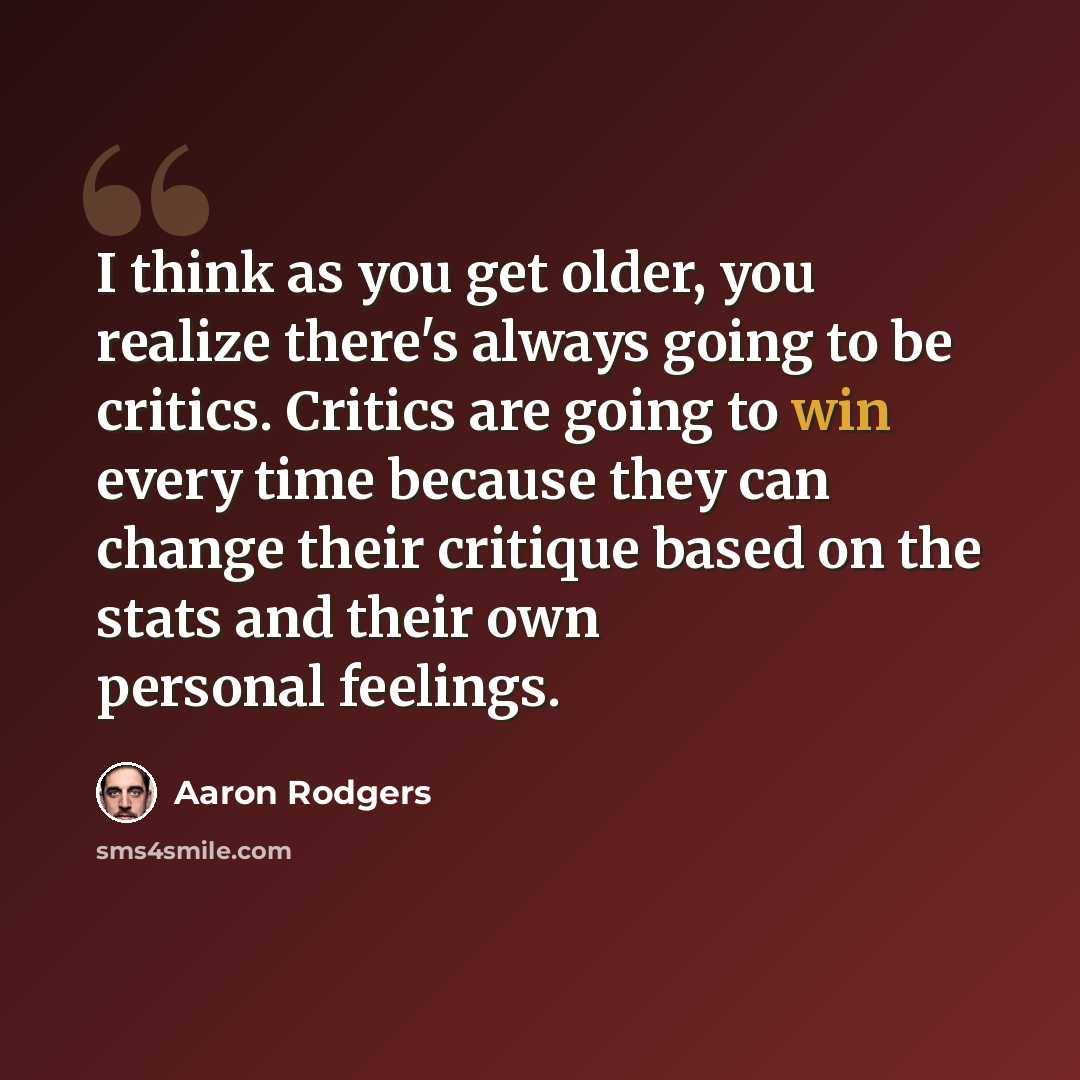 “I think as you get older, you realize there's always going to be critics. Critics are going to win every time because they can change their critique based on the stats and their own personal feelings.” quote by Aaron Rodgers