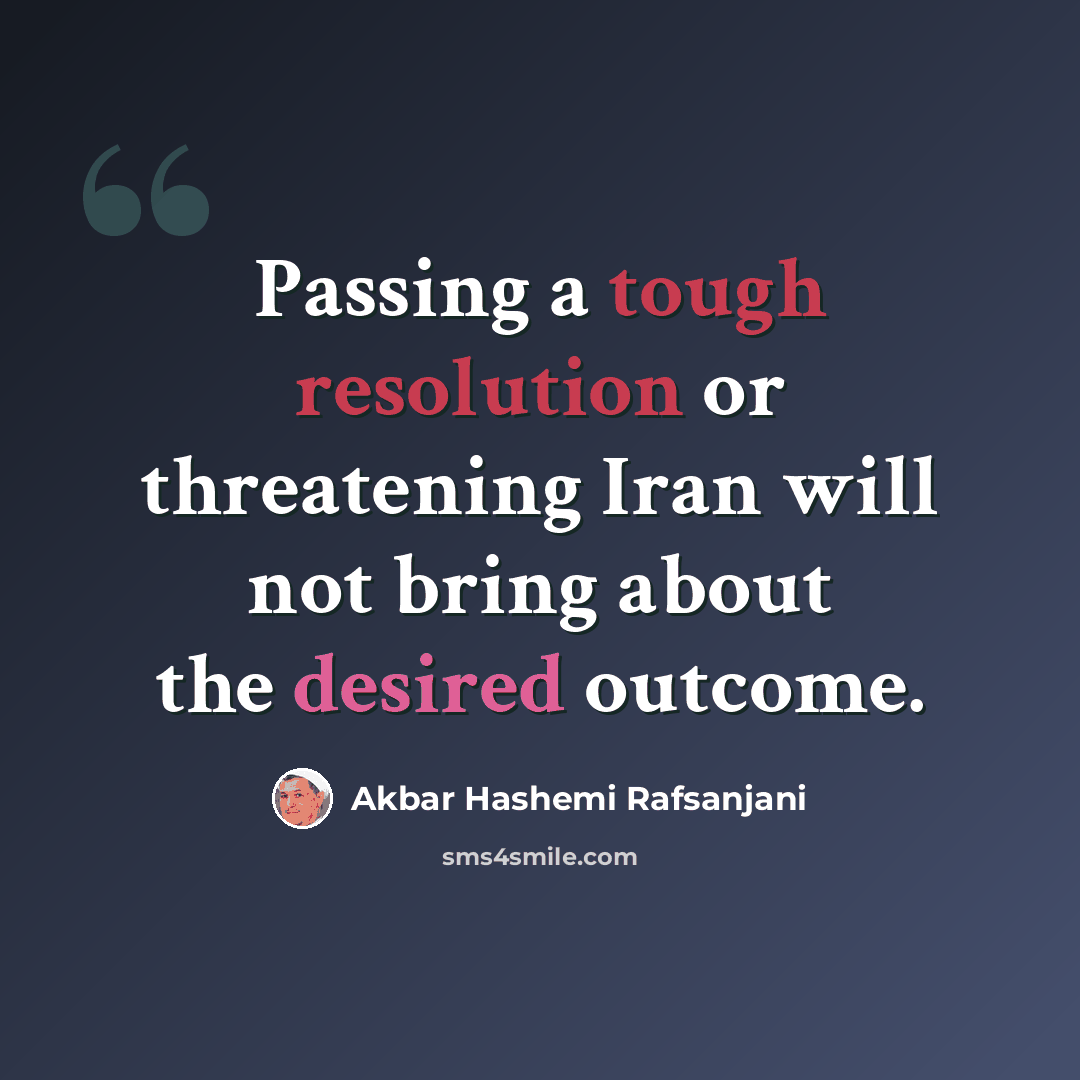 “Passing a tough resolution or threatening Iran will not bring about the desired outcome.” quote by Akbar Hashemi Rafsanjani