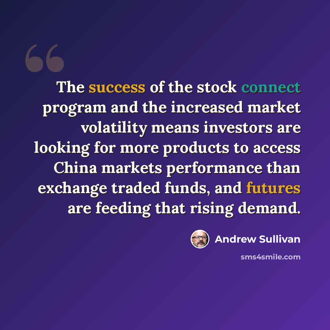 “The success of the stock connect program and the increased market volatility means investors are looking for more products to access China markets performance than exchange traded funds, and futures are feeding that rising demand.” quote by Andrew Sullivan