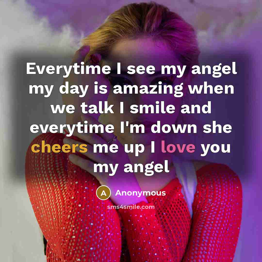 “Everytime I see my angel my day is amazing when we talk I smile and everytime I'm down she cheers me up I love you my angel” quote by Anonymous