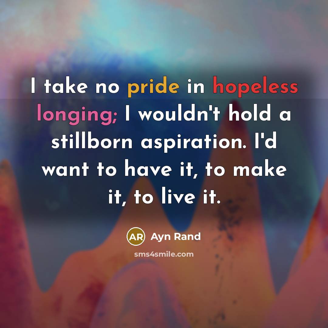 “I take no pride in hopeless longing; I wouldn't hold a stillborn aspiration. I'd want to have it, to make it, to live it.” quote by Ayn Rand