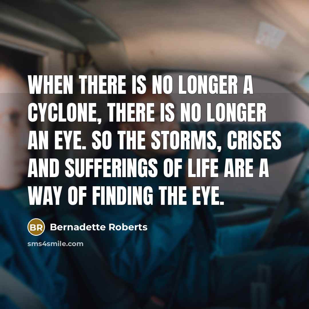 “When there is no longer a cyclone, there is no longer an eye. So the storms, crises and sufferings of life are a way of finding the eye.” quote by Bernadette Roberts