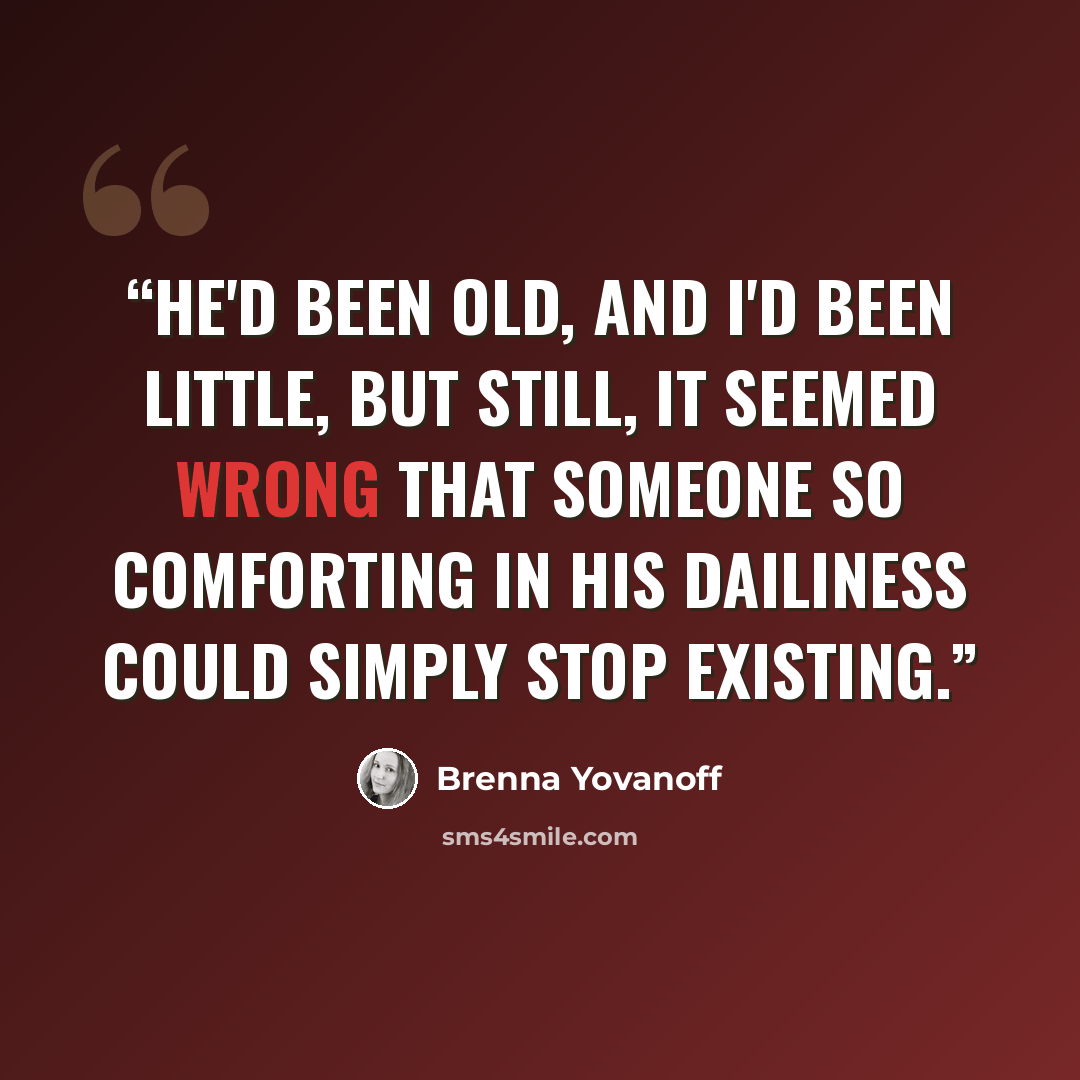 “He'd been old, and I'd been little, but still, it seemed wrong that someone so comforting in his dailiness could simply stop existing.” quote by Brenna Yovanoff