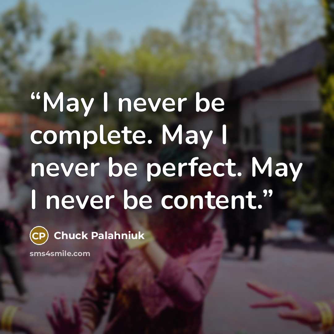 “May I never be complete. May I never be perfect. May I never be content.” quote by Chuck Palahniuk
