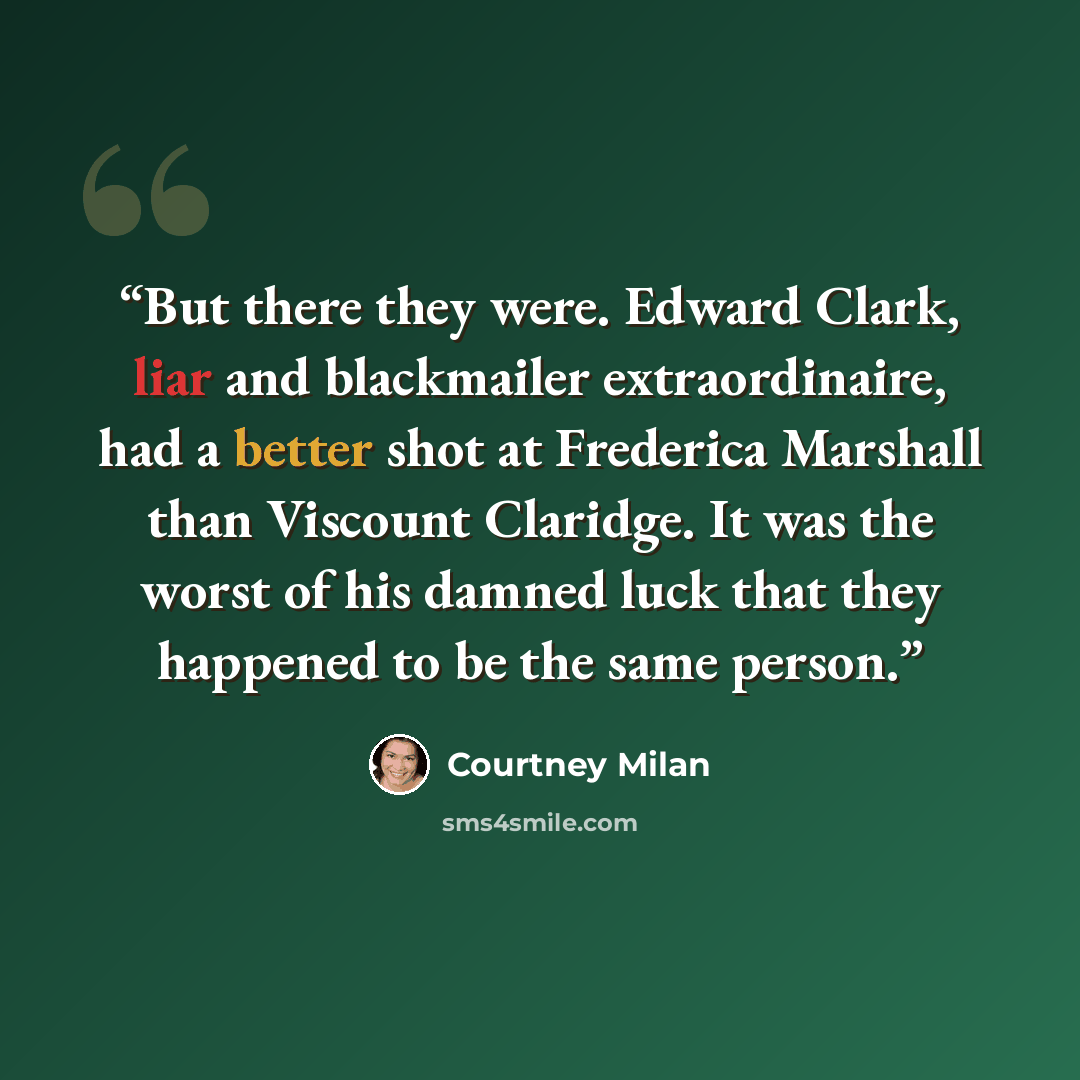 “But there they were. Edward Clark, liar and blackmailer extraordinaire, had a better shot at Frederica Marshall than Viscount Claridge. It was the worst of his damned luck that they happened to be the same person.” quote by Courtney Milan