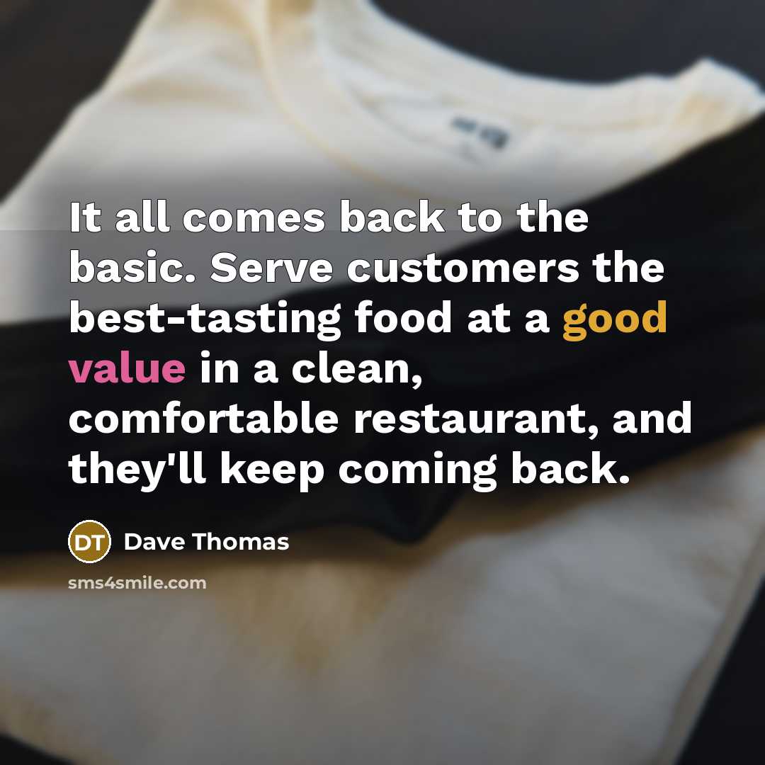 “It all comes back to the basic. Serve customers the best-tasting food at a good value in a clean, comfortable restaurant, and they'll keep coming back.” quote by Dave Thomas