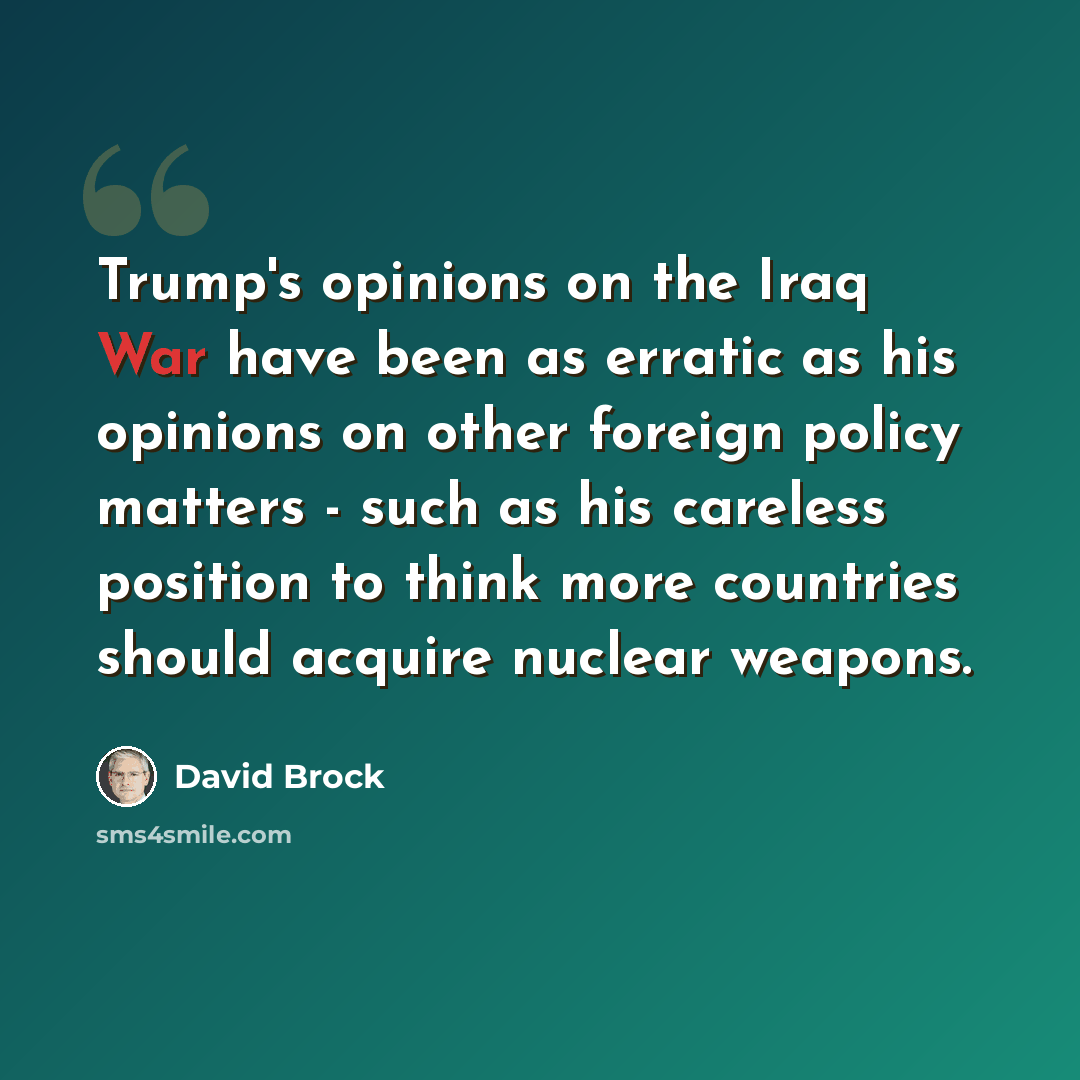 “Trump's opinions on the Iraq War have been as erratic as his opinions on other foreign policy matters - such as his careless position to think more countries should acquire nuclear weapons.” quote by David Brock