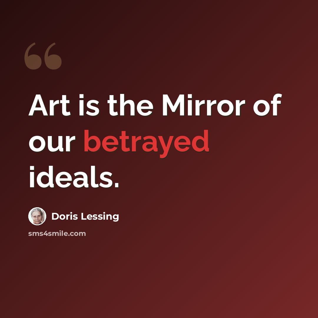 “Art is the Mirror of our betrayed ideals.” quote by Doris Lessing