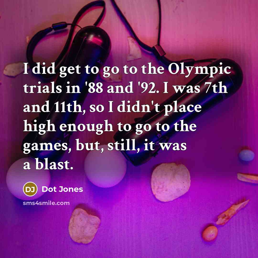 “I did get to go to the Olympic trials in '88 and '92. I was 7th and 11th, so I didn't place high enough to go to the games, but, still, it was a blast.” quote by Dot Jones