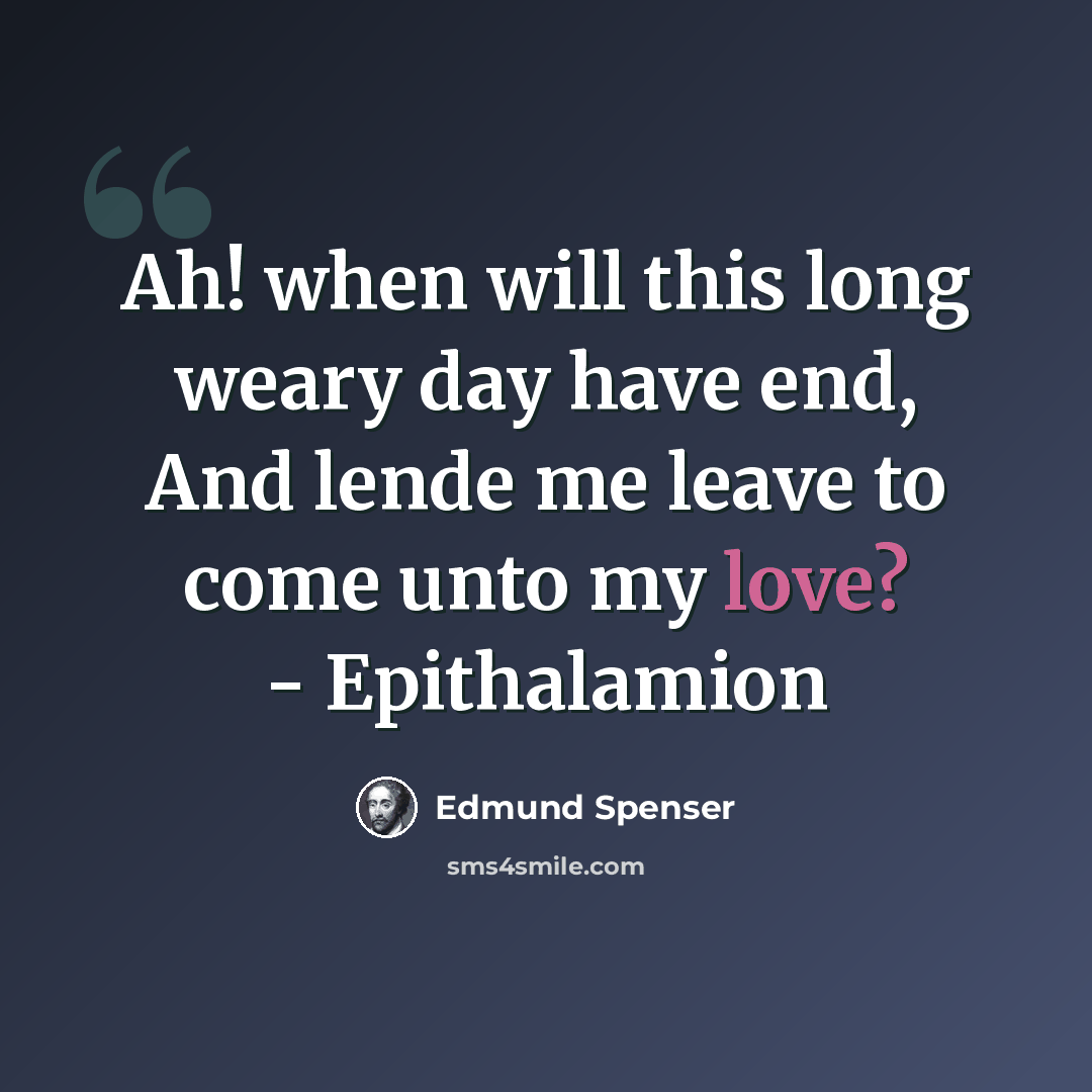 “Ah! when will this long weary day have end, And lende me leave to come unto my love? - Epithalamion” quote by Edmund Spenser