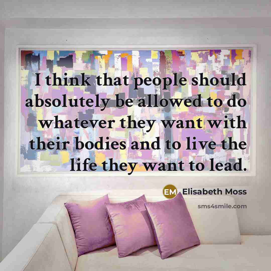 “I think that people should absolutely be allowed to do whatever they want with their bodies and to live the life they want to lead.” quote by Elisabeth Moss