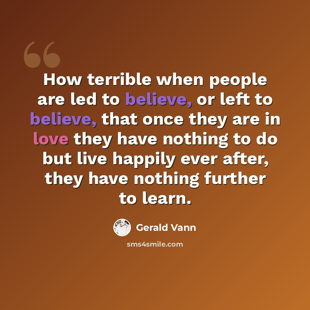 “How terrible when people are led to believe, or left to believe, that once they are in love they have nothing to do but live happily ever after, they have nothing further to learn.” quote by Gerald Vann