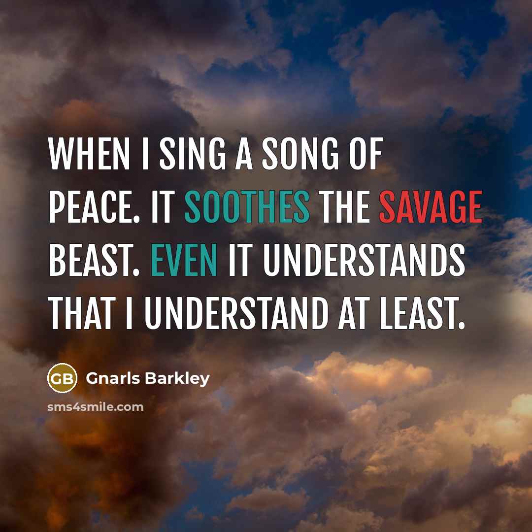 “When I sing a song of peace. It soothes the savage beast. Even it understands that I understand at least.” quote by Gnarls Barkley