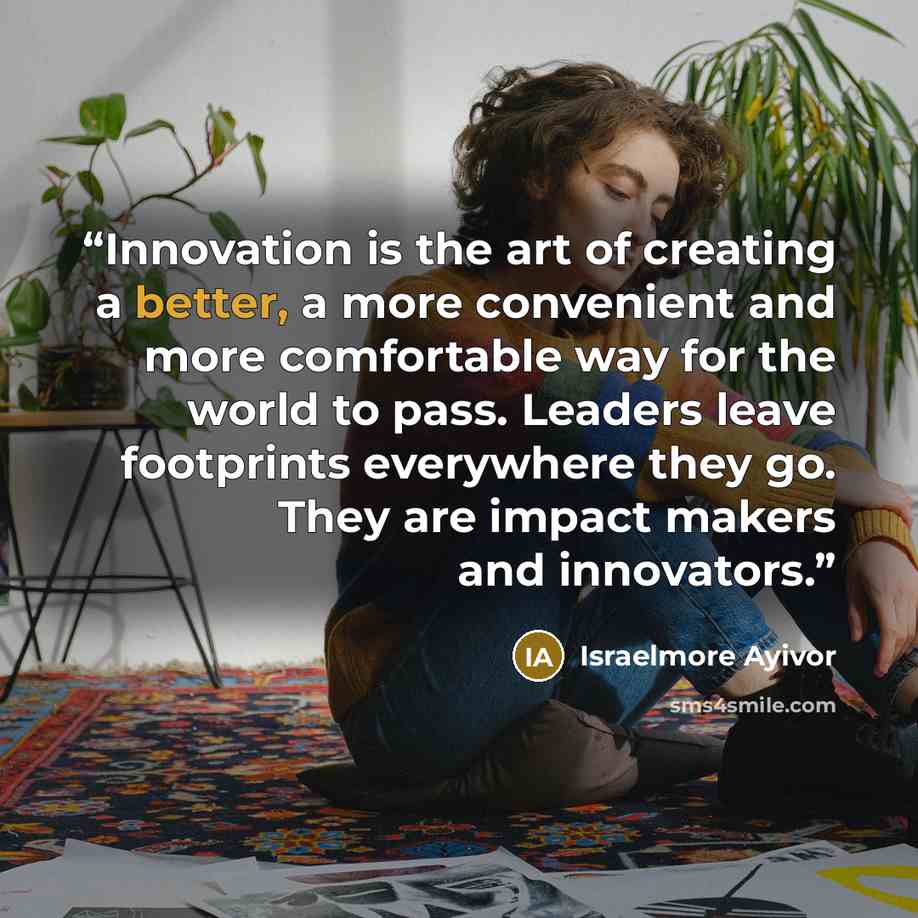 “Innovation is the art of creating a better, a more convenient and more comfortable way for the world to pass. Leaders leave footprints everywhere they go. They are impact makers and innovators.” quote by Israelmore Ayivor