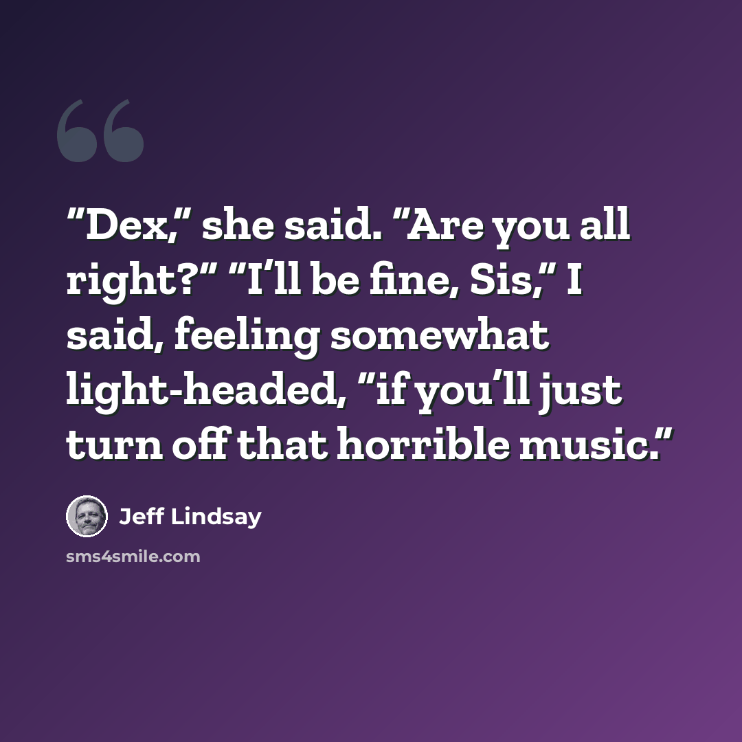 “Dex,” she said. “Are you all right?” “I’ll be fine, Sis,” I said, feeling somewhat light-headed, “if you’ll just turn off that horrible music.” quote by Jeff Lindsay