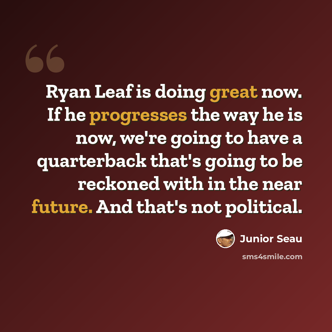 “Ryan Leaf is doing great now. If he progresses the way he is now, we're going to have a quarterback that's going to be reckoned with in the near future. And that's not political.” quote by Junior Seau