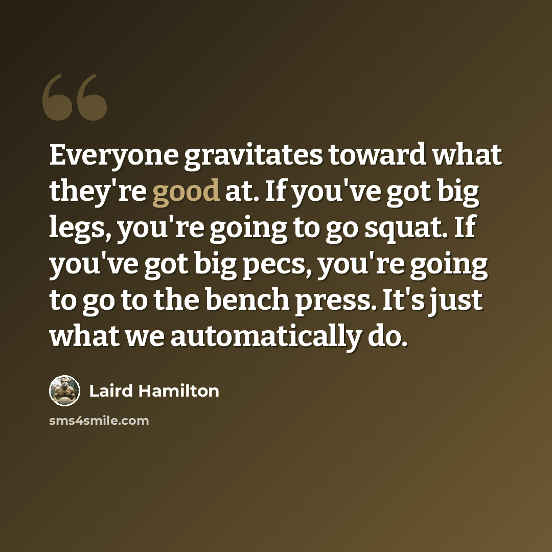 “Everyone gravitates toward what they're good at. If you've got big legs, you're going to go squat. If you've got big pecs, you're going to go to the bench press. It's just what we automatically do.” quote by Laird Hamilton