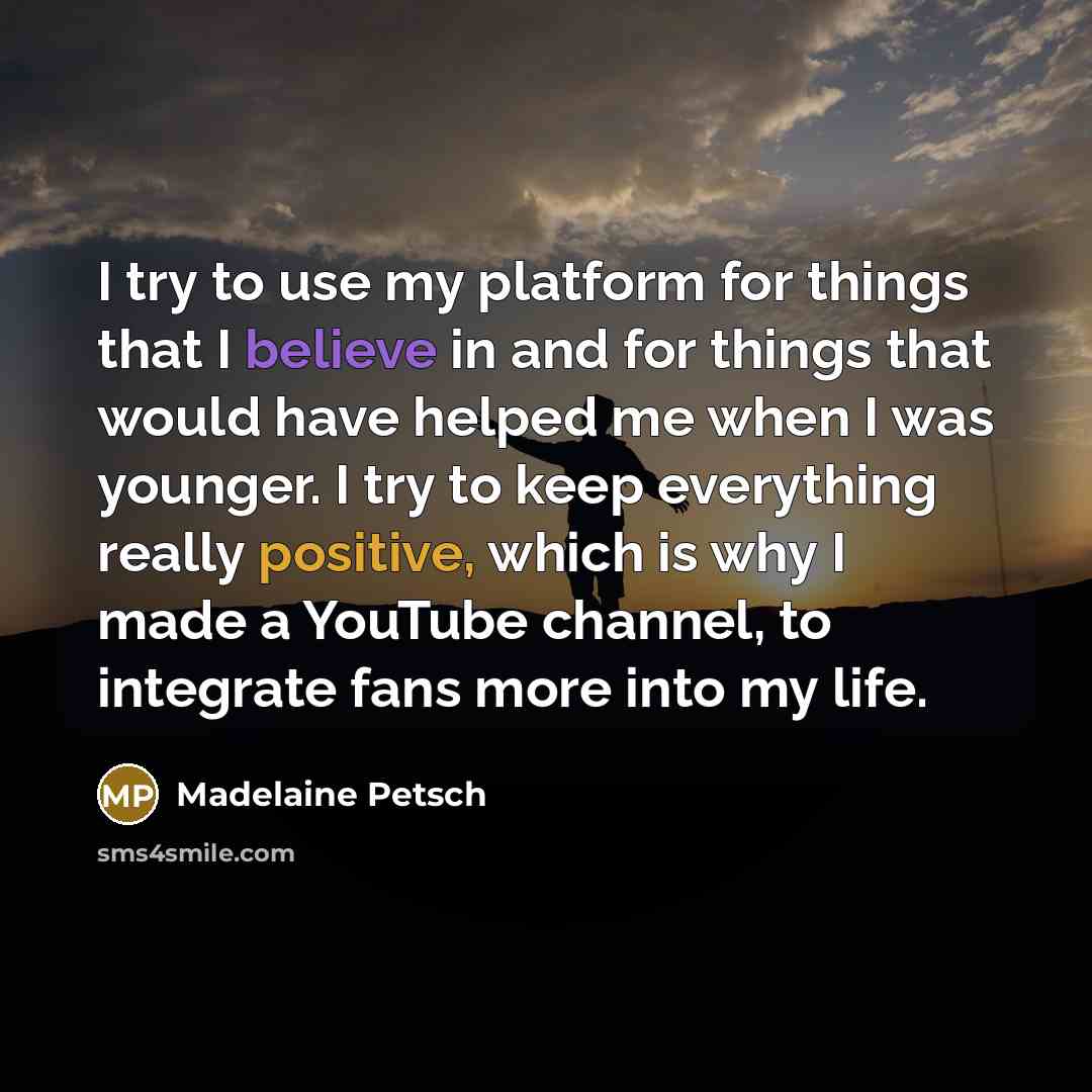 “I try to use my platform for things that I believe in and for things that would have helped me when I was younger. I try to keep everything really positive, which is why I made a YouTube channel, to integrate fans more into my life.” quote by Madelaine Petsch