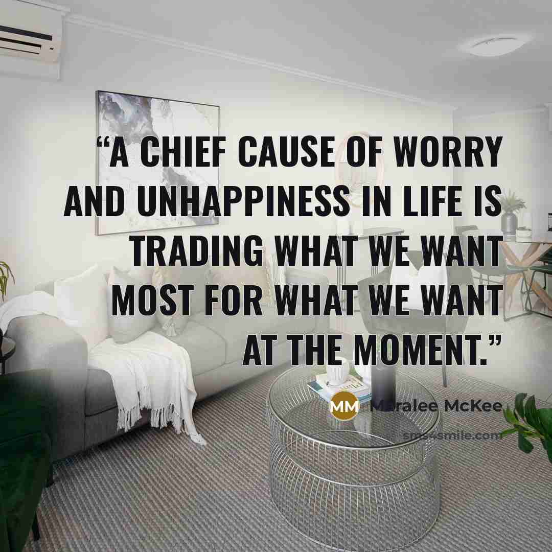 “A chief cause of worry and unhappiness in life is trading what we want most for what we want at the moment.” quote by Maralee McKee