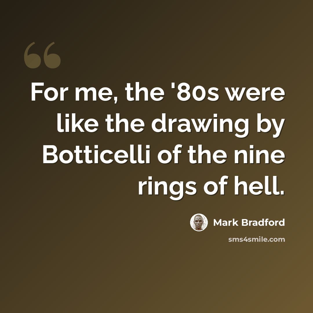“For me, the '80s were like the drawing by Botticelli of the nine rings of hell.” quote by Mark Bradford