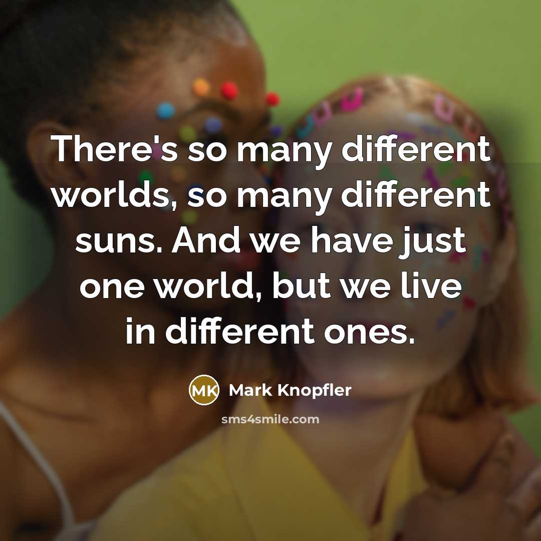 “There's so many different worlds, so many different suns. And we have just one world, but we live in different ones.” quote by Mark Knopfler