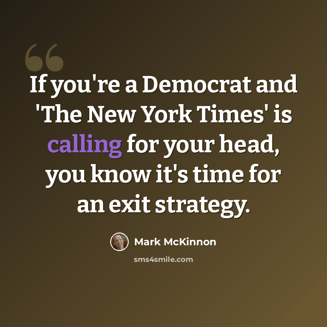 “If you're a Democrat and 'The New York Times' is calling for your head, you know it's time for an exit strategy.” quote by Mark McKinnon