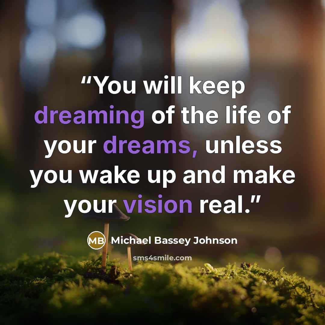 “You will keep dreaming of the life of your dreams, unless you wake up and make your vision real.” quote by Michael Bassey Johnson