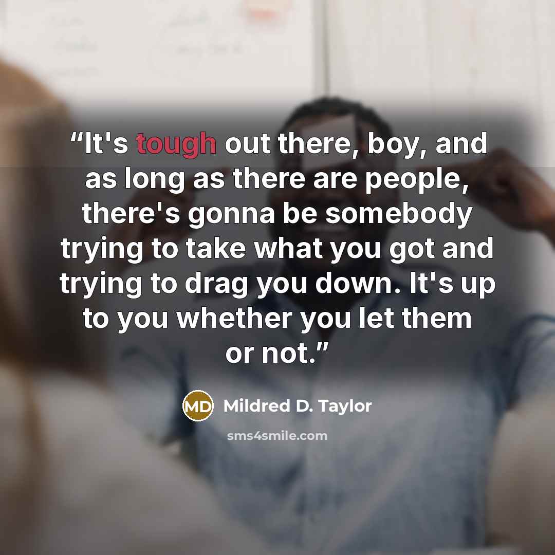 “It's tough out there, boy, and as long as there are people, there's gonna be somebody trying to take what you got and trying to drag you down. It's up to you whether you let them or not.” quote by Mildred D. Taylor