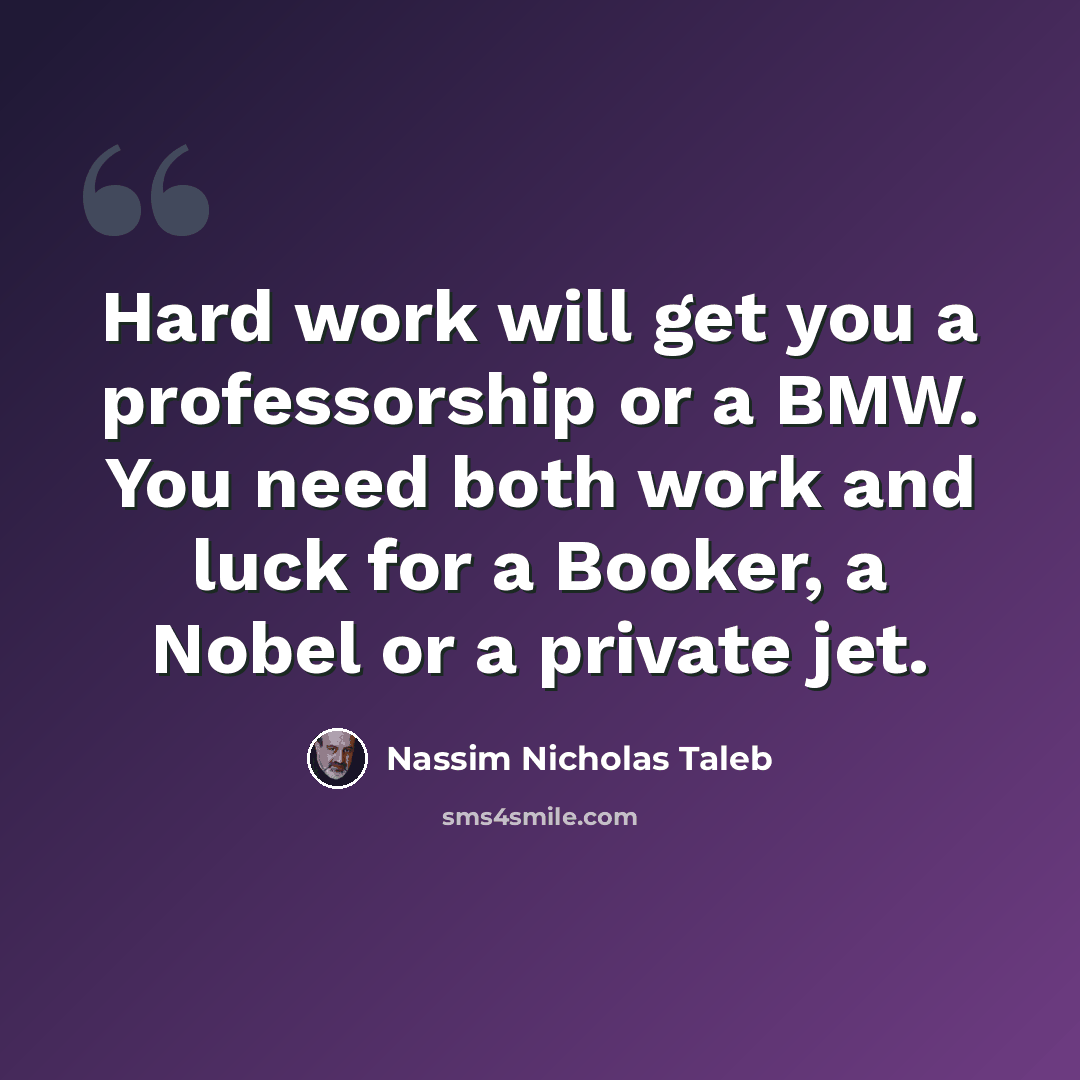 “Hard work will get you a professorship or a BMW. You need both work and luck for a Booker, a Nobel or a private jet.” quote by Nassim Nicholas Taleb