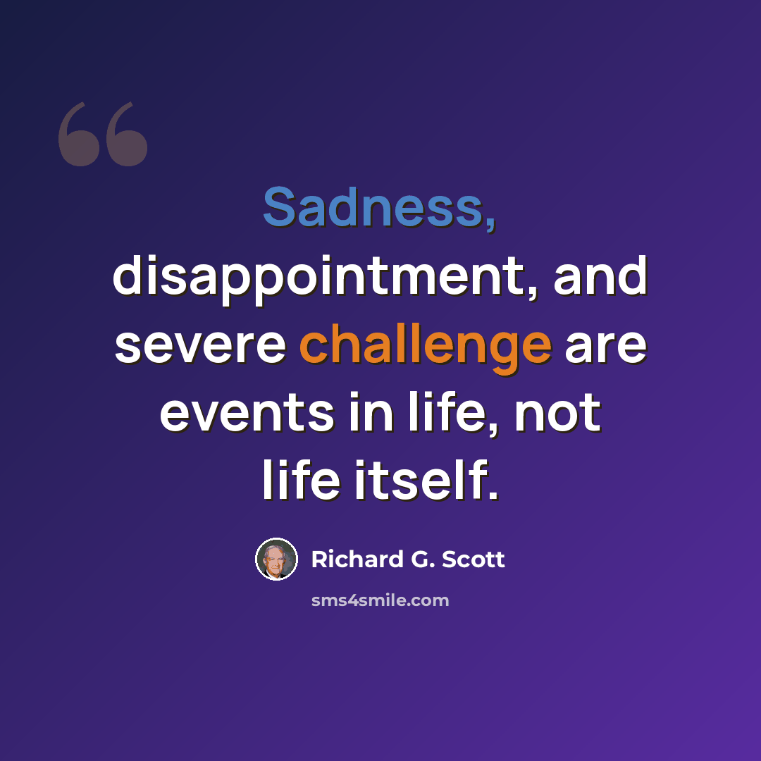 “Sadness, disappointment, and severe challenge are events in life, not life itself.” quote by Richard G. Scott