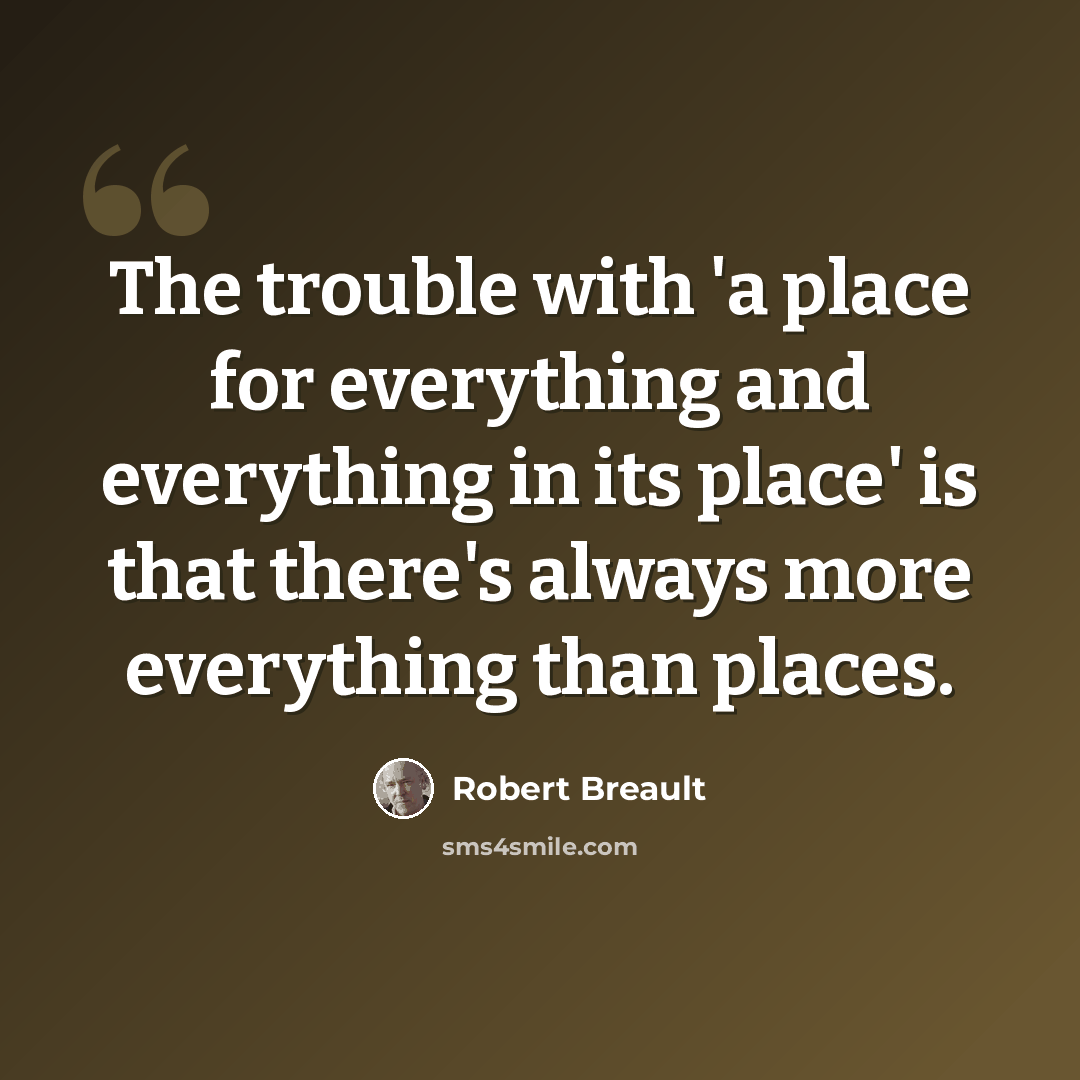 “The trouble with 'a place for everything and everything in its place' is that there's always more everything than places.” quote by Robert Breault