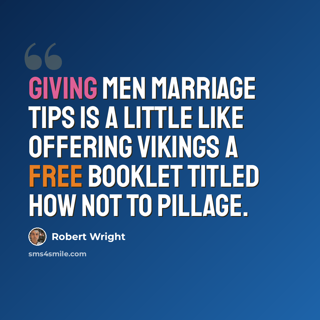 “Giving men marriage tips is a little like offering Vikings a free booklet titled How Not to Pillage.” quote by Robert Wright