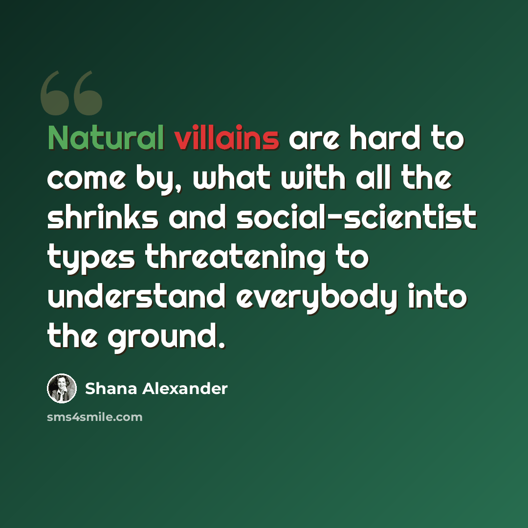 “Natural villains are hard to come by, what with all the shrinks and social-scientist types threatening to understand everybody into the ground.” quote by Shana Alexander