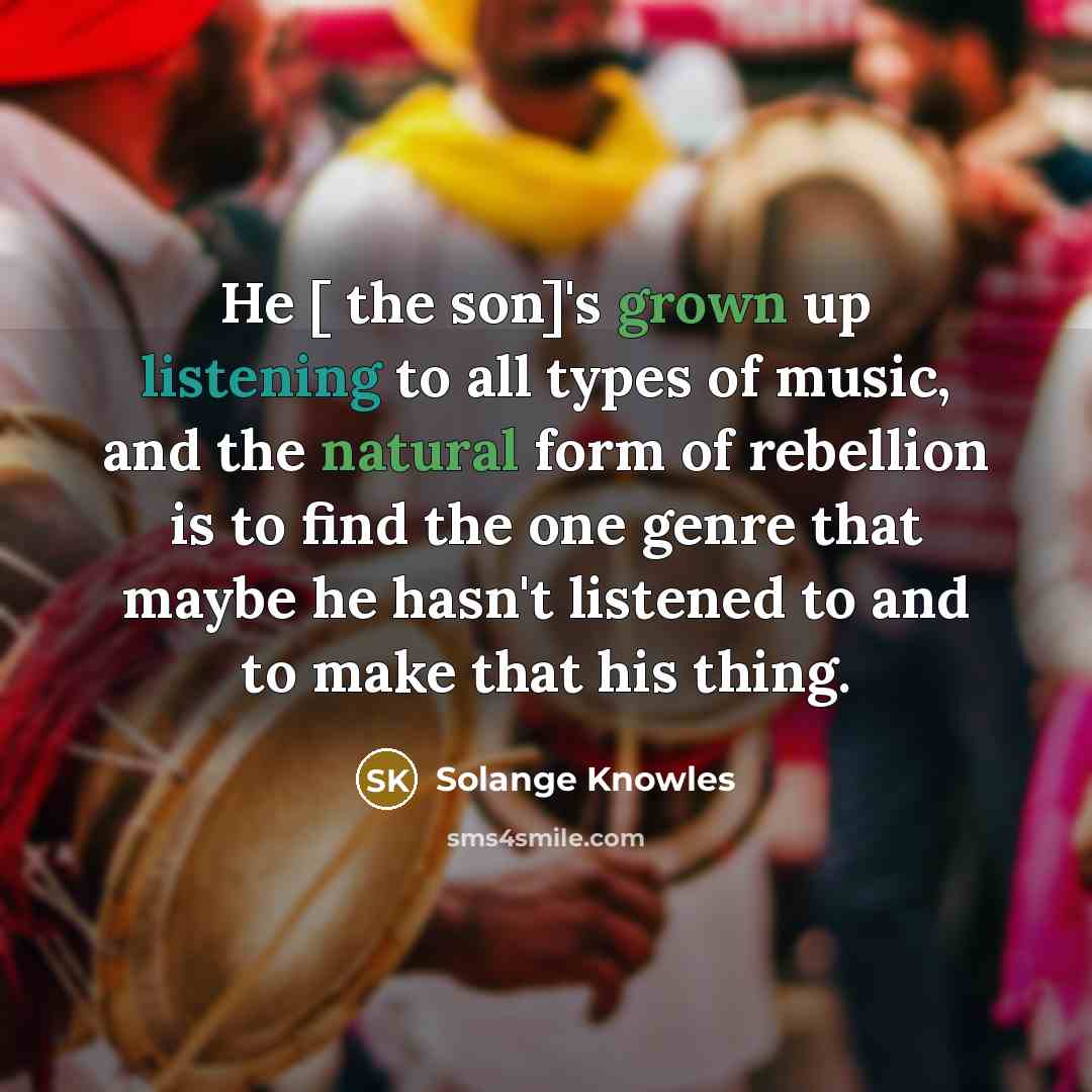 “He [ the son]'s grown up listening to all types of music, and the natural form of rebellion is to find the one genre that maybe he hasn't listened to and to make that his thing.” quote by Solange Knowles