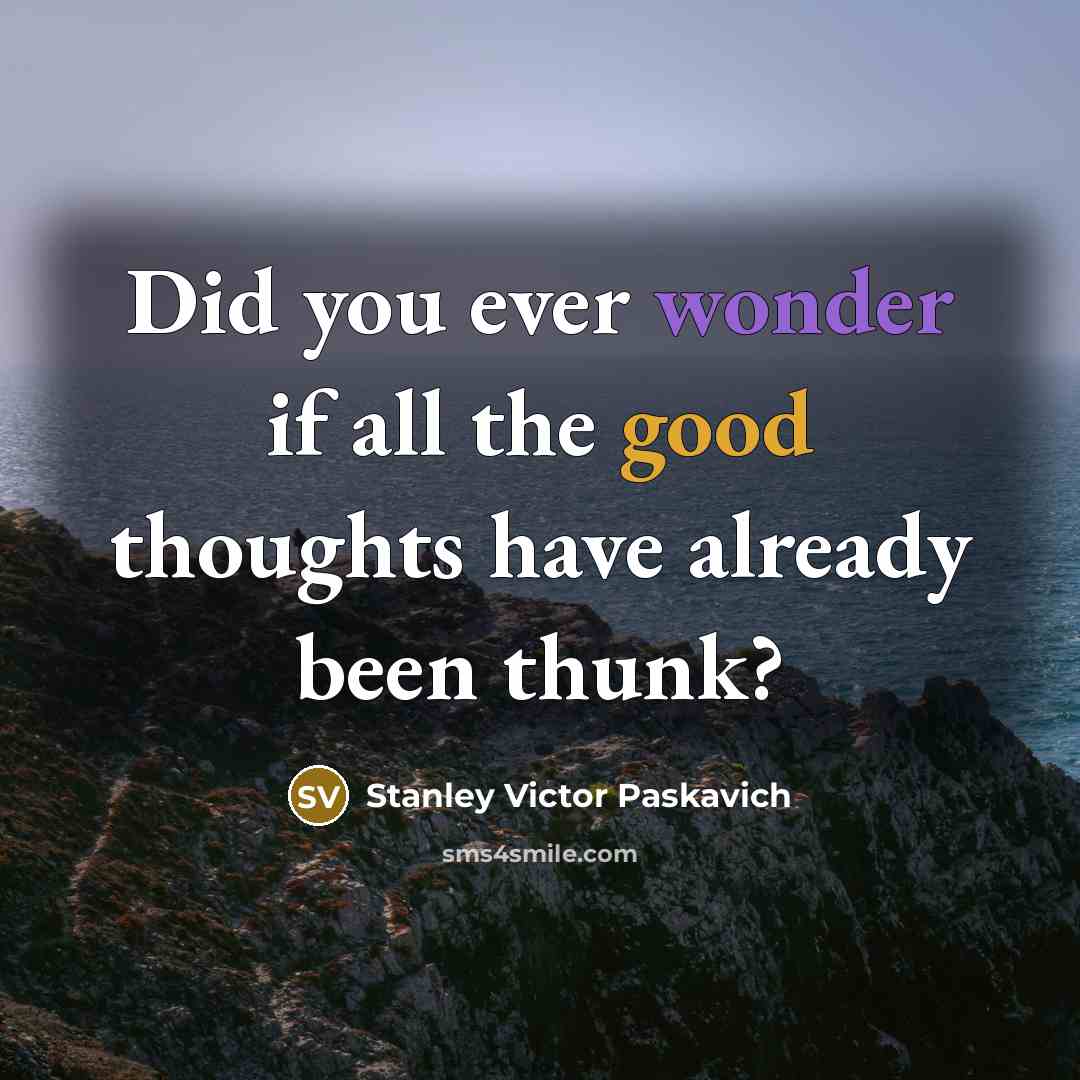“Did you ever wonder if all the good thoughts have already been thunk?” quote by Stanley Victor Paskavich