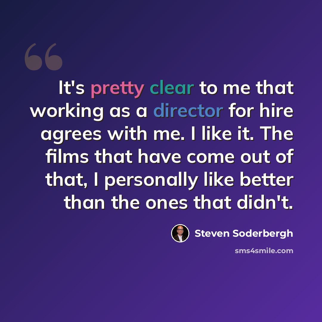 “It's pretty clear to me that working as a director for hire agrees with me. I like it. The films that have come out of that, I personally like better than the ones that didn't.” quote by Steven Soderbergh